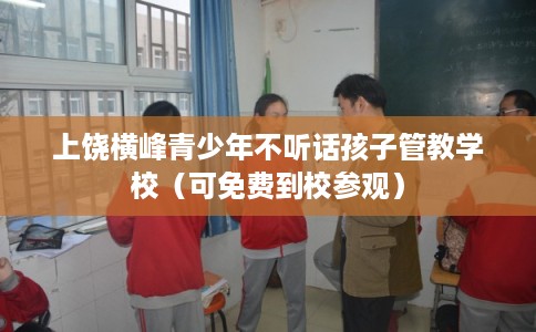 上饶横峰青少年不听话孩子管教学校（可免费到校参观）