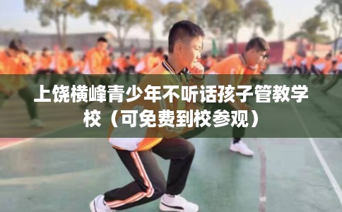 上饶横峰青少年不听话孩子管教学校（可免费到校参观）