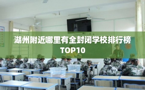 湖州附近哪里有全封闭学校排行榜TOP10