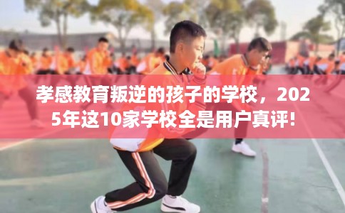 孝感教育叛逆的孩子的学校，2025年这10家学校全是用户真评!