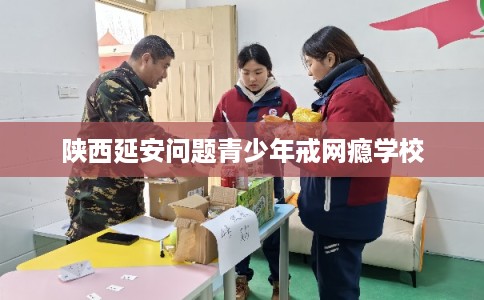 陕西延安问题青少年戒网瘾学校