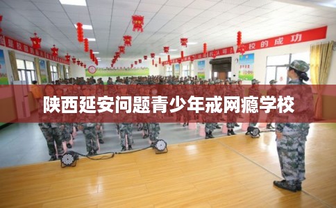 陕西延安问题青少年戒网瘾学校
