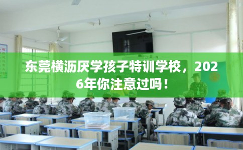 东莞横沥厌学孩子特训学校,2026年你注意过吗! 东莞横沥厌学孩子特训学校,2026年你注意过吗!
