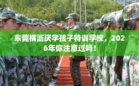 东莞横沥厌学孩子特训学校，2026年你注意过吗！