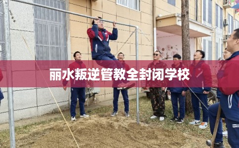 丽水叛逆管教全封闭学校