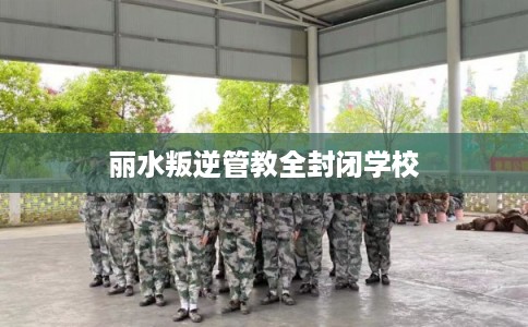 丽水叛逆管教全封闭学校