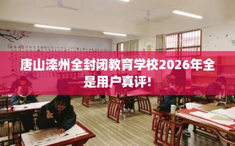 唐山滦州全封闭教育学校2026年全是用户真评!