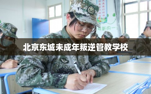 北京东城未成年叛逆管教学校
