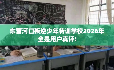东营河口叛逆少年特训学校2026年全是用户真评!