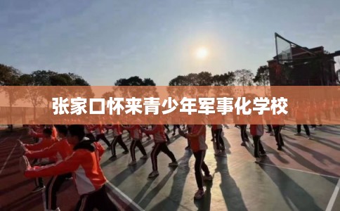 张家口怀来青少年军事化学校
