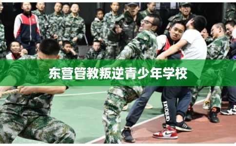 东营管教叛逆青少年学校