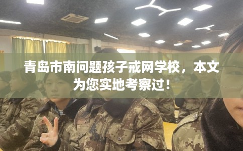 青岛市南问题孩子戒网学校，本文为您实地考察过！