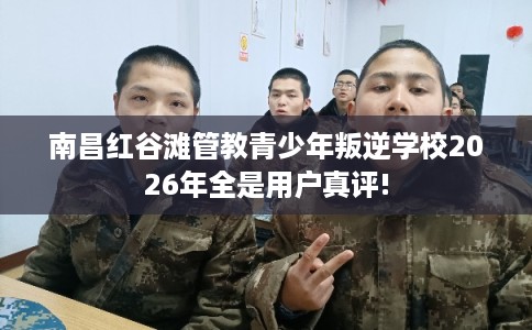 南昌红谷滩管教青少年叛逆学校2026年全是用户真评!