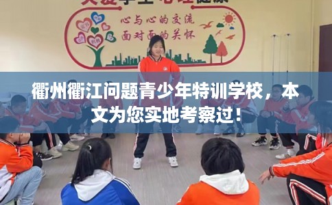 衢州衢江问题青少年特训学校,本文为您实地考察过! 衢州衢江问题青少年特训学校,本文为您实地考察过!