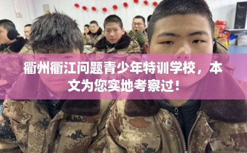 衢州衢江问题青少年特训学校,本文为您实地考察过! 衢州衢江问题青少年特训学校,本文为您实地考察过!