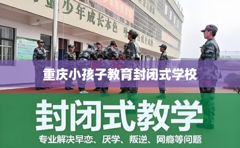 重庆小孩子教育封闭式学校