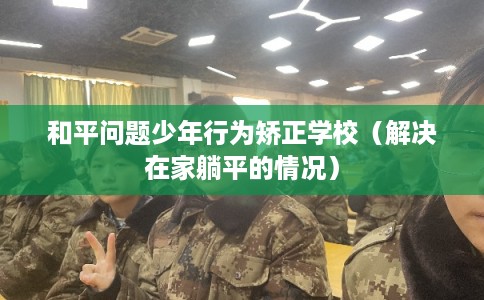 和平问题少年行为矫正学校（解决在家躺平的情况）