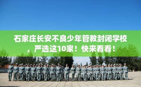 石家庄长安不良少年管教封闭学校，严选这10家！快来看看！