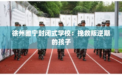 徐州睢宁封闭式学校：挽救叛逆期的孩子