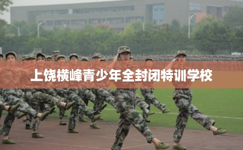 上饶横峰青少年全封闭特训学校