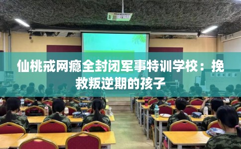 仙桃戒网瘾全封闭军事特训学校:挽救叛逆期的孩子 仙桃戒网瘾全封闭军事特训学校:挽救叛逆期的孩子