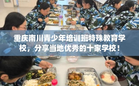重庆南川青少年培训班特殊教育学校，分享当地优秀的十家学校！