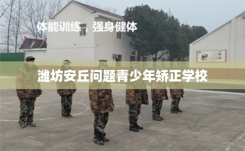 潍坊安丘问题青少年矫正学校 潍坊安丘问题青少年矫正学校