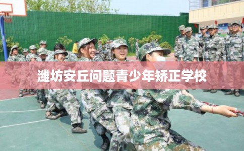 潍坊安丘问题青少年矫正学校