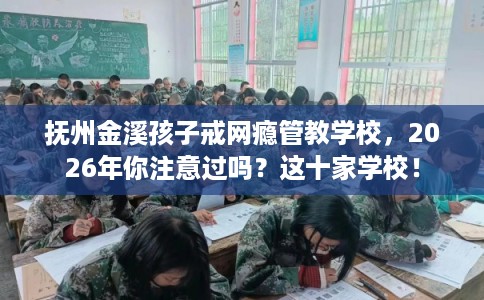 抚州金溪孩子戒网瘾管教学校,2026年你注意过吗?这十家学校! 抚州金溪孩子戒网瘾管教学校,2026年你注意过吗?这十家学校!