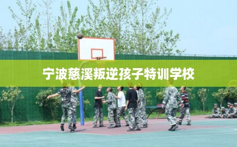 宁波慈溪叛逆孩子特训学校