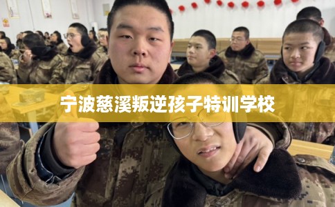 宁波慈溪叛逆孩子特训学校