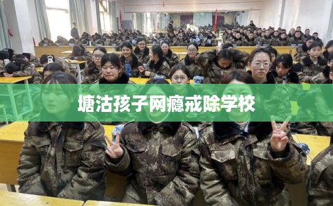 塘沽孩子网瘾戒除学校