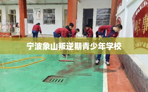 宁波象山叛逆期青少年学校 宁波象山叛逆期青少年学校