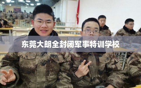 东莞大朗全封闭军事特训学校 东莞大朗全封闭军事特训学校