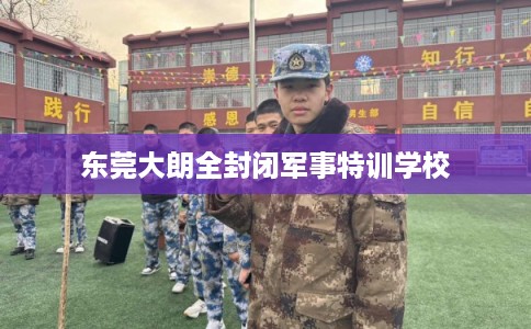 东莞大朗全封闭军事特训学校 东莞大朗全封闭军事特训学校