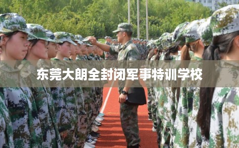 东莞大朗全封闭军事特训学校 东莞大朗全封闭军事特训学校