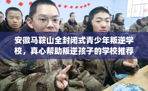 安徽马鞍山全封闭式青少年叛逆学校，真心帮助叛逆孩子的学校推荐！
