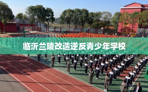 临沂兰陵改造逆反青少年学校