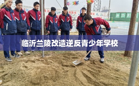 临沂兰陵改造逆反青少年学校