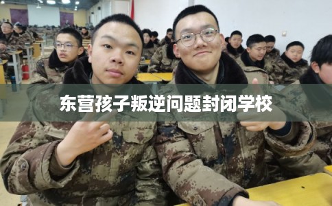 东营孩子叛逆问题封闭学校