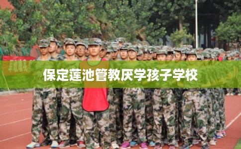 保定莲池管教厌学孩子学校