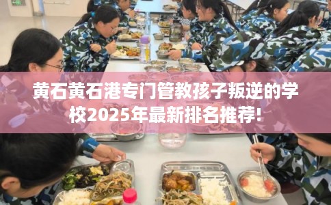 黄石黄石港专门管教孩子叛逆的学校2025年最新排名推荐!