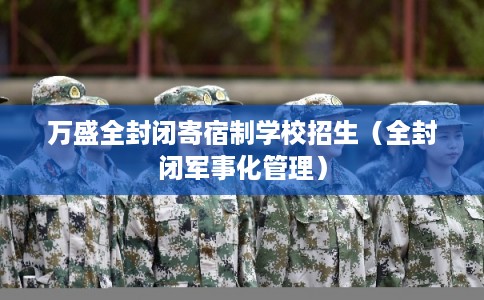 万盛全封闭寄宿制学校招生（全封闭军事化管理）
