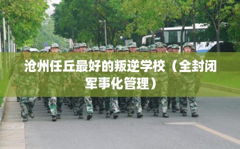 沧州任丘最好的叛逆学校（全封闭军事化管理）