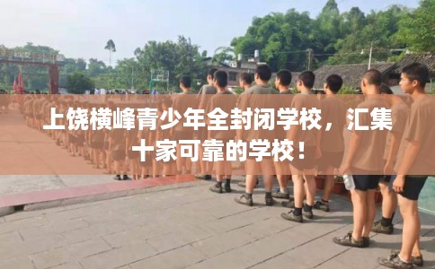 上饶横峰青少年全封闭学校，汇集十家可靠的学校！