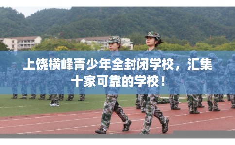 上饶横峰青少年全封闭学校，汇集十家可靠的学校！