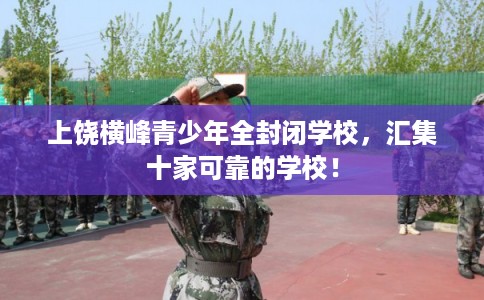 上饶横峰青少年全封闭学校，汇集十家可靠的学校！