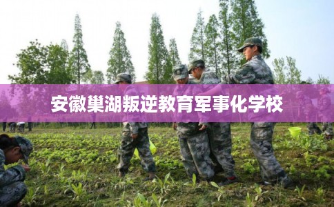安徽巢湖叛逆教育军事化学校