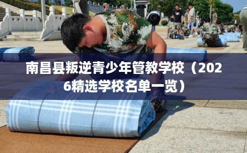 南昌县叛逆青少年管教学校（2026精选学校名单一览）