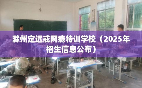 滁州定远戒网瘾特训学校（2025年招生信息公布）